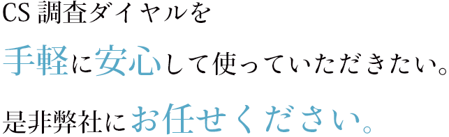 CS調査ダイヤルを手軽に安心して使っていただきたい。是非弊社にお任せください。