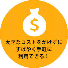 大きなコストをかけずにすばやく手軽に利用できる！
